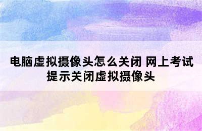 电脑虚拟摄像头怎么关闭 网上考试提示关闭虚拟摄像头